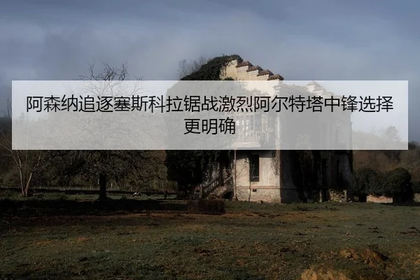 阿森纳追逐塞斯科拉锯战激烈阿尔特塔中锋选择更明确