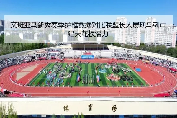文班亚马新秀赛季护框数据对比联盟长人展现马刺重建天花板潜力