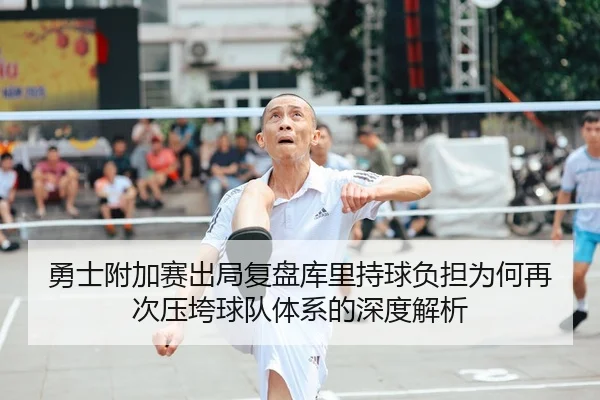 勇士附加赛出局复盘库里持球负担为何再次压垮球队体系的深度解析