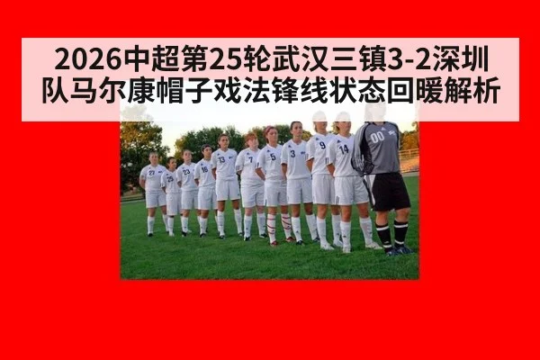 2026中超第25轮武汉三镇3-2深圳队马尔康帽子戏法锋线状态回暖解析