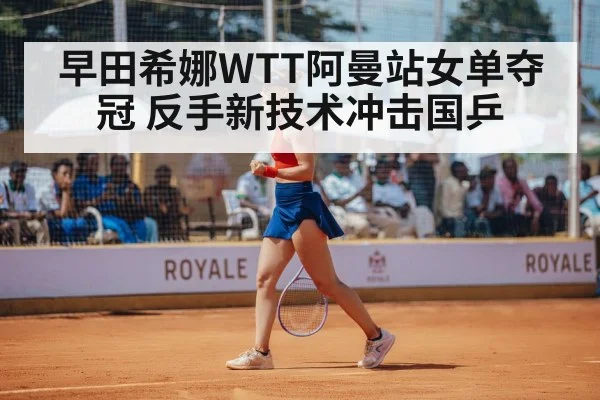 早田希娜WTT阿曼站女单夺冠 反手新技术冲击国乒