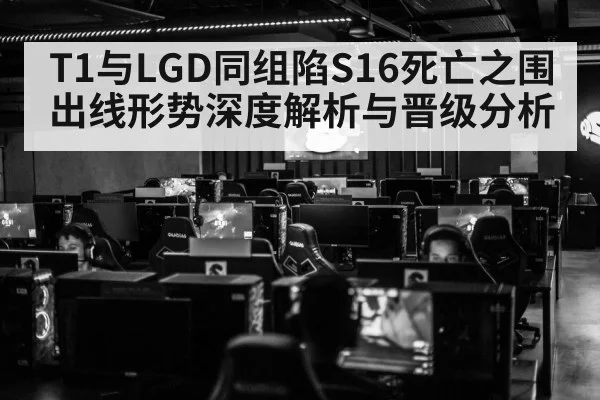 T1与LGD同组陷S16死亡之围 出线形势深度解析与晋级分析