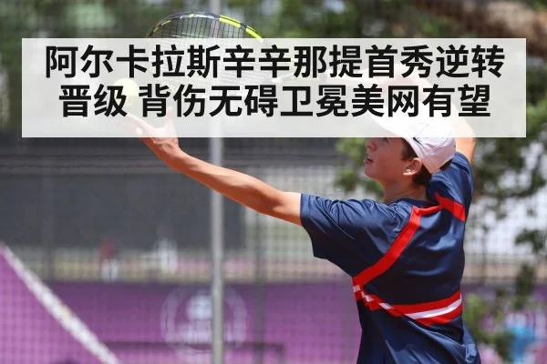阿尔卡拉斯辛辛那提首秀逆转晋级 背伤无碍卫冕美网有望