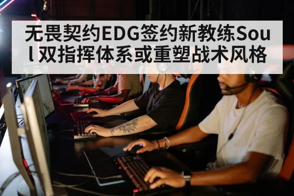 无畏契约EDG签约新教练Soul 双指挥体系或重塑战术风格