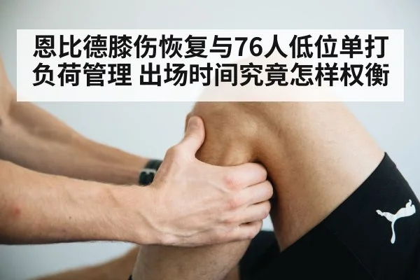 恩比德膝伤恢复与76人低位单打负荷管理 出场时间究竟怎样权衡