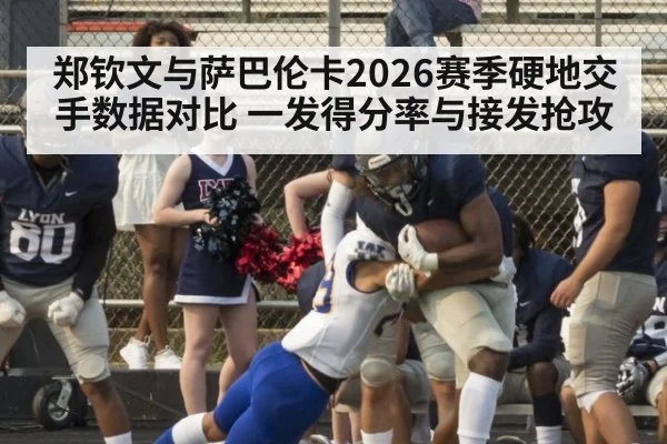 郑钦文与萨巴伦卡2026赛季硬地交手数据对比 一发得分率与接发抢攻