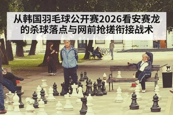 从韩国羽毛球公开赛2026看安赛龙的杀球落点与网前抢搓衔接战术