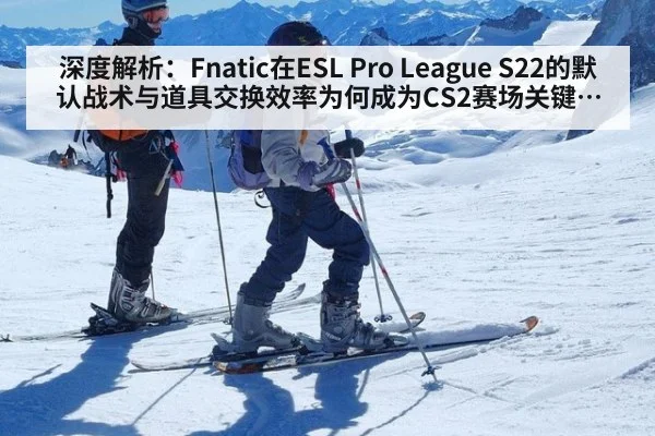 深度解析:Fnatic在ESL Pro League S22的默认战术与道具交换效率为何成为CS2赛场关键课题