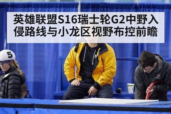 英雄联盟S16瑞士轮G2中野入侵路线与小龙区视野布控前瞻