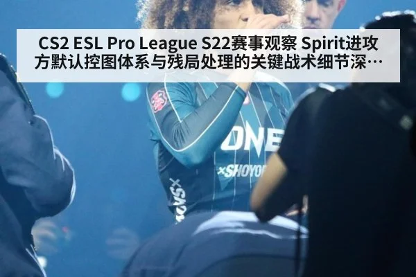 CS2 ESL Pro League S22赛事观察 Spirit进攻方默认控图体系与残局处理的关键战术细节深度分析