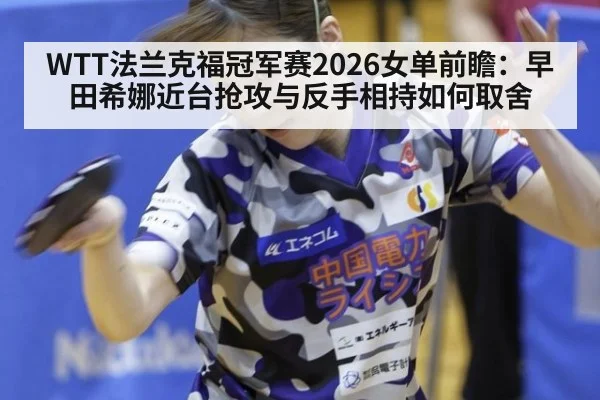 WTT法兰克福冠军赛2026女单前瞻:早田希娜近台抢攻与反手相持如何取舍