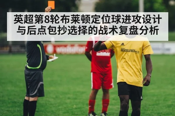 英超第8轮布莱顿定位球进攻设计与后点包抄选择的战术复盘分析