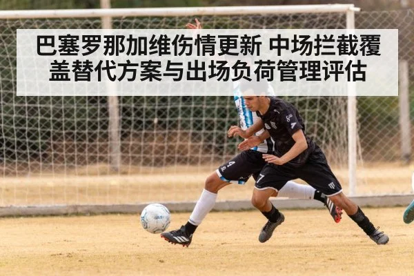 巴塞罗那加维伤情更新 中场拦截覆盖替代方案与出场负荷管理评估