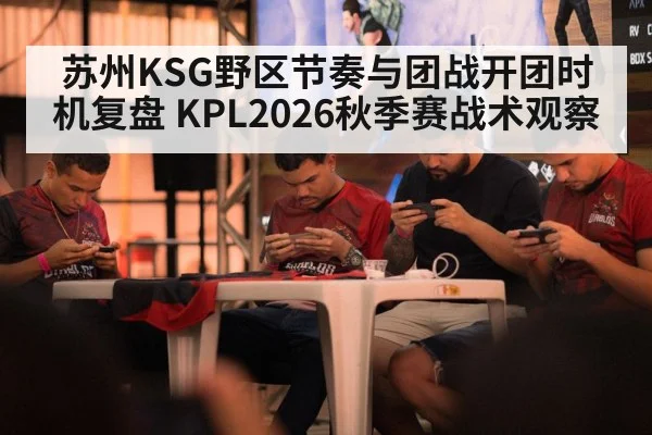 苏州KSG野区节奏与团战开团时机复盘 KPL2026秋季赛战术观察