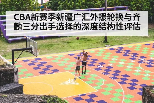 CBA新赛季新疆广汇外援轮换与齐麟三分出手选择的深度结构性评估