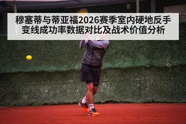 穆塞蒂与蒂亚福2026赛季室内硬地反手变线成功率数据对比及战术价值分析
